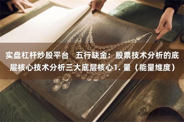 实盘杠杆炒股平台   五行缺金：股票技术分析的底层核心技术分析三大底层核心1. 量（能量维度）