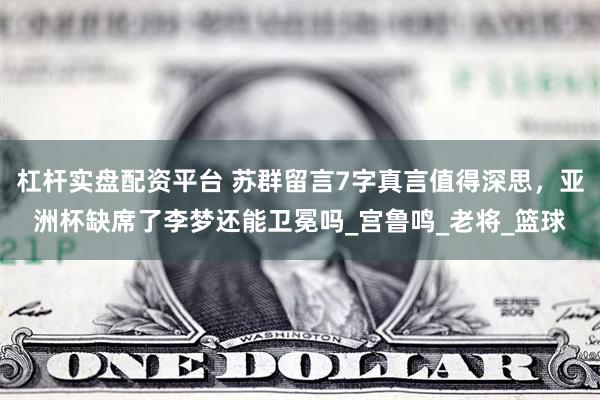 杠杆实盘配资平台 苏群留言7字真言值得深思，亚洲杯缺席了李梦还能卫冕吗_宫鲁鸣_老将_篮球
