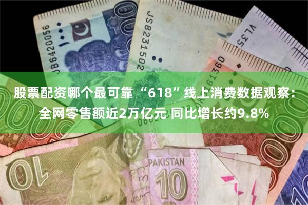 股票配资哪个最可靠 “618”线上消费数据观察：全网零售额近2万亿元 同比增长约9.8%