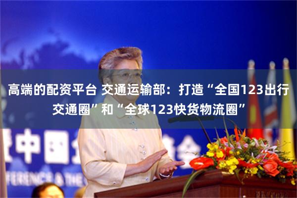 高端的配资平台 交通运输部：打造“全国123出行交通圈”和“全球123快货物流圈”