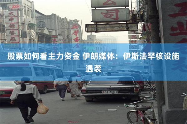 股票如何看主力资金 伊朗媒体：伊斯法罕核设施遇袭