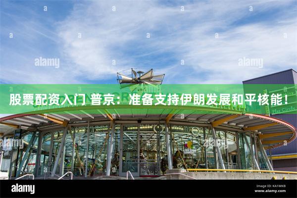 股票配资入门 普京：准备支持伊朗发展和平核能！