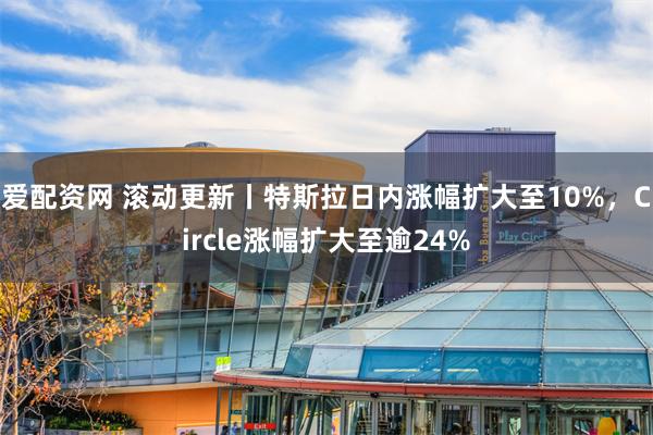 爱配资网 滚动更新丨特斯拉日内涨幅扩大至10%，Circle涨幅扩大至逾24%