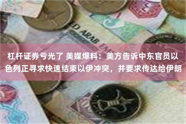 杠杆证券亏光了 美媒爆料：美方告诉中东官员以色列正寻求快速结束以伊冲突，并要求传达给伊朗
