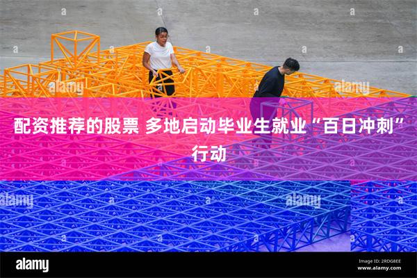 配资推荐的股票 多地启动毕业生就业“百日冲刺”行动