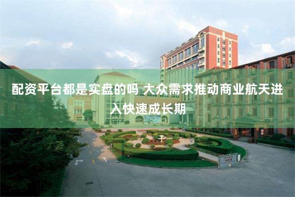 配资平台都是实盘的吗 大众需求推动商业航天进入快速成长期