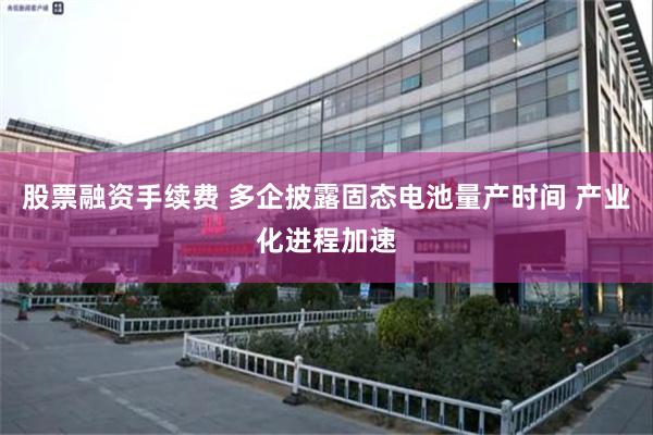 股票融资手续费 多企披露固态电池量产时间 产业化进程加速