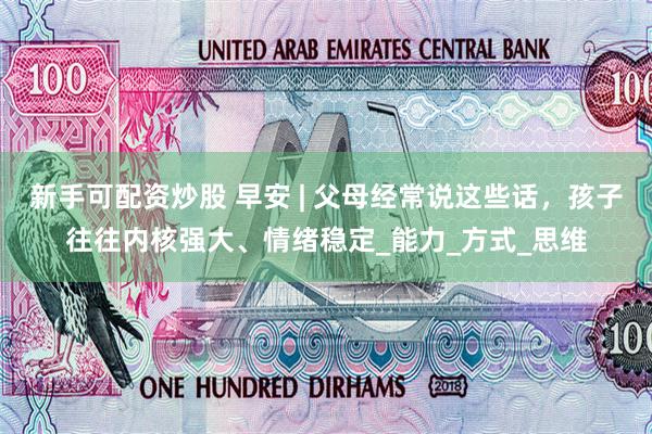 新手可配资炒股 早安 | 父母经常说这些话，孩子往往内核强大、情绪稳定_能力_方式_思维