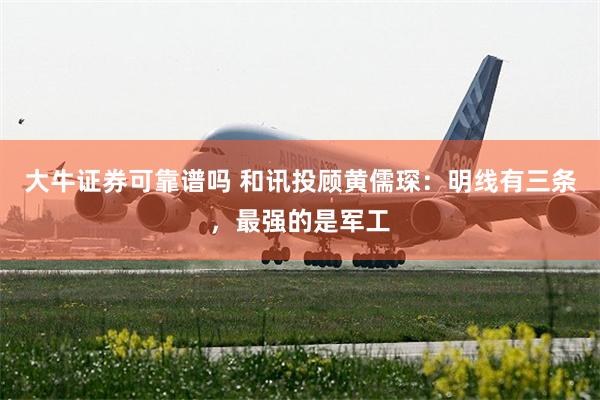 大牛证券可靠谱吗 和讯投顾黄儒琛：明线有三条，最强的是军工