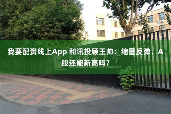 我要配资线上App 和讯投顾王帅：缩量反弹，A股还能新高吗？