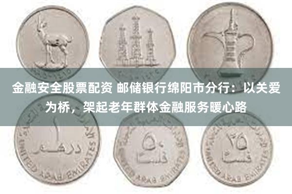 金融安全股票配资 邮储银行绵阳市分行：以关爱为桥，架起老年群体金融服务暖心路