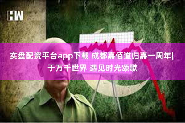 实盘配资平台app下载 成都嘉佰道归嘉一周年| 于万千世界 遇见时光颂歌
