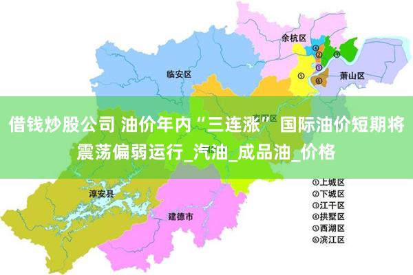 借钱炒股公司 油价年内“三连涨” 国际油价短期将震荡偏弱运行_汽油_成品油_价格