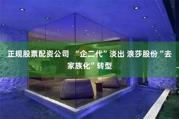正规股票配资公司  “企二代”淡出 浪莎股份“去家族化”转型