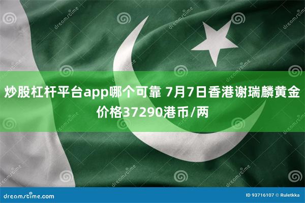 炒股杠杆平台app哪个可靠 7月7日香港谢瑞麟黄金价格37290港币/两