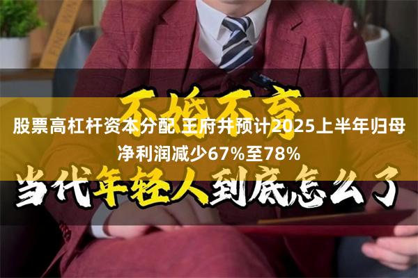 股票高杠杆资本分配 王府井预计2025上半年归母净利润减少67%至78%