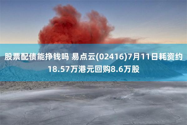 股票配债能挣钱吗 易点云(02416)7月11日耗资约18.57万港元回购8.6万股