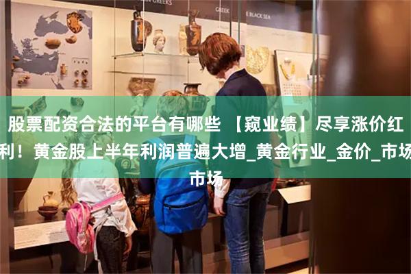 股票配资合法的平台有哪些 【窥业绩】尽享涨价红利！黄金股上半年利润普遍大增_黄金行业_金价_市场
