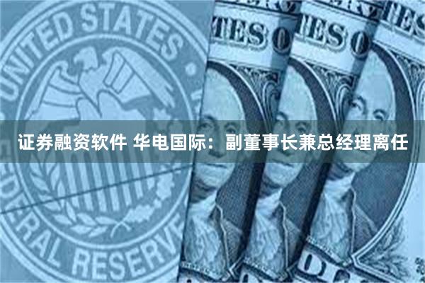 证券融资软件 华电国际：副董事长兼总经理离任