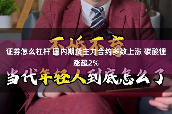证券怎么杠杆 国内期货主力合约多数上涨 碳酸锂涨超2%