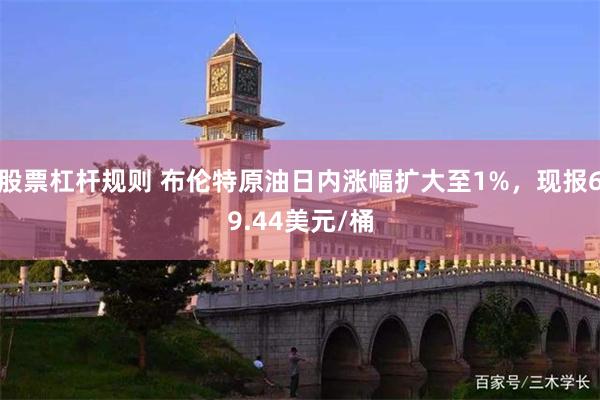 股票杠杆规则 布伦特原油日内涨幅扩大至1%，现报69.44美元/桶