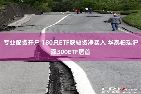 专业配资开户 180只ETF获融资净买入 华泰柏瑞沪深300ETF居首