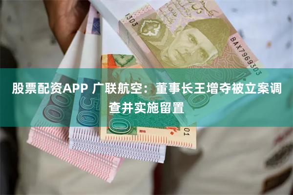 股票配资APP 广联航空：董事长王增夺被立案调查并实施留置