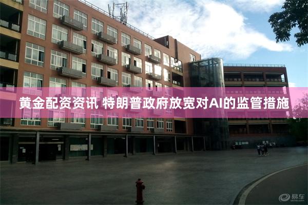 黄金配资资讯 特朗普政府放宽对AI的监管措施