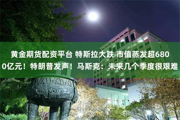 黄金期货配资平台 特斯拉大跌 市值蒸发超6800亿元！特朗普发声！马斯克：未来几个季度很艰难