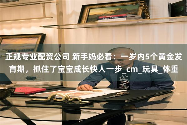 正规专业配资公司 新手妈必看：一岁内5个黄金发育期，抓住了宝宝成长快人一步_cm_玩具_体重