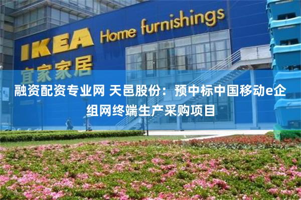 融资配资专业网 天邑股份：预中标中国移动e企组网终端生产采购项目