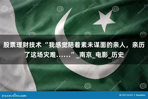 股票理财技术 “我感觉陪着素未谋面的亲人，亲历了这场灾难……”_南京_电影_历史