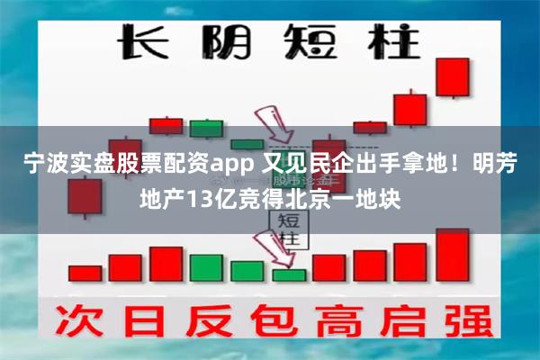 宁波实盘股票配资app 又见民企出手拿地！明芳地产13亿竞得北京一地块