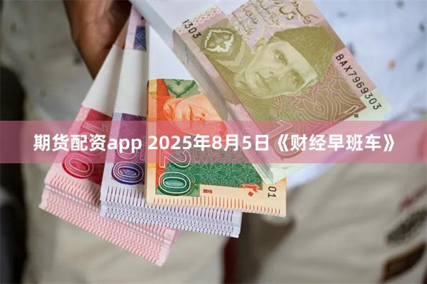 期货配资app 2025年8月5日《财经早班车》