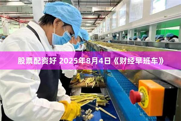 股票配资好 2025年8月4日《财经早班车》