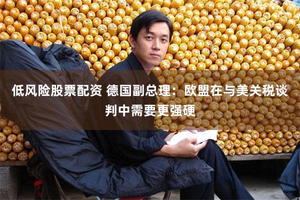 低风险股票配资 德国副总理：欧盟在与美关税谈判中需要更强硬