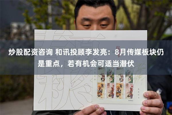 炒股配资咨询 和讯投顾李发亮：8月传媒板块仍是重点，若有机会可适当潜伏