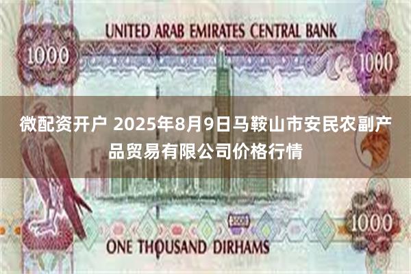微配资开户 2025年8月9日马鞍山市安民农副产品贸易有限公司价格行情