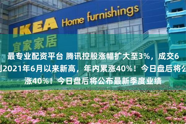 最专业配资平台 腾讯控股涨幅扩大至3%，成交60亿港元，股价创2021年6月以来新高，年内累涨40%！今日盘后将公布最新季度业绩