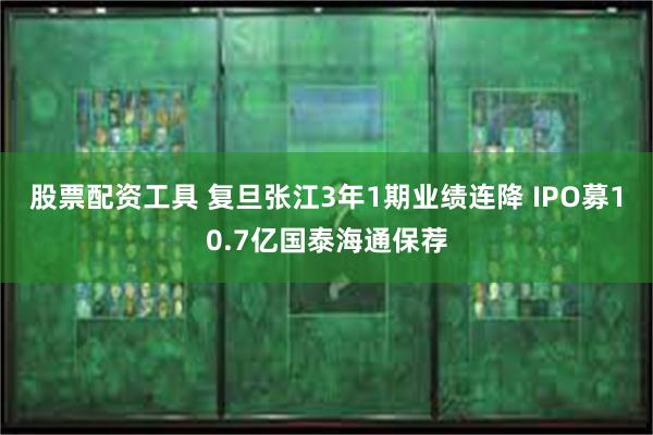 股票配资工具 复旦张江3年1期业绩连降 IPO募10.7亿国泰海通保荐