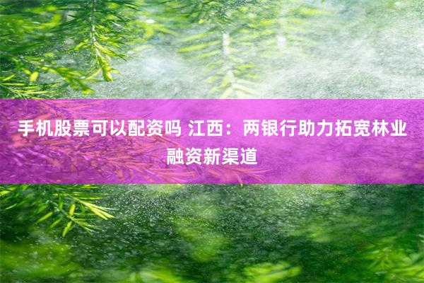 手机股票可以配资吗 江西：两银行助力拓宽林业融资新渠道