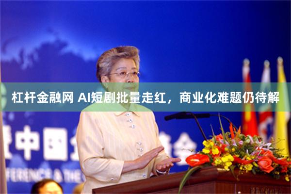 杠杆金融网 AI短剧批量走红，商业化难题仍待解