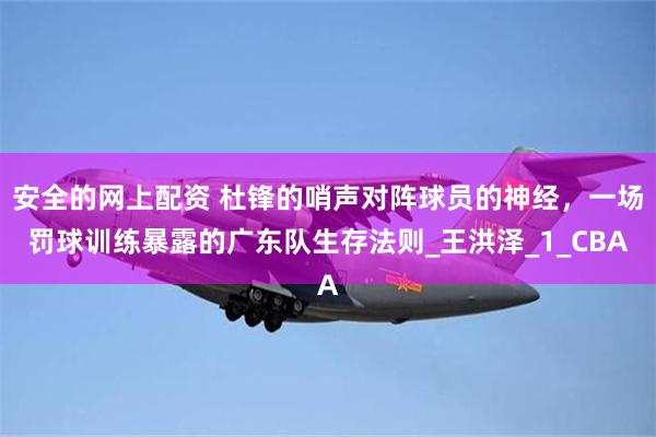 安全的网上配资 杜锋的哨声对阵球员的神经，一场罚球训练暴露的广东队生存法则_王洪泽_1_CBA