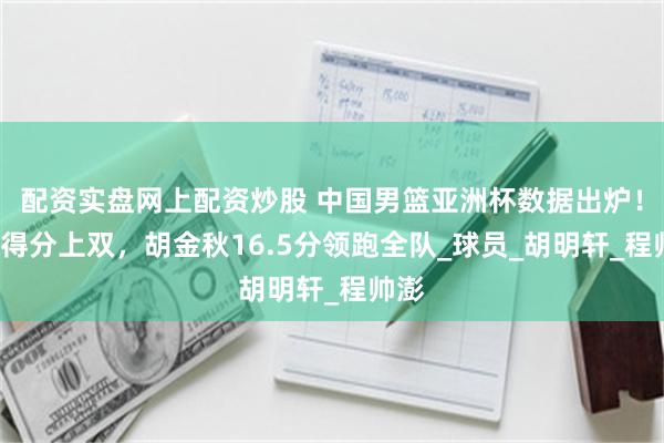 配资实盘网上配资炒股 中国男篮亚洲杯数据出炉！5人得分上双，胡金秋16.5分领跑全队_球员_胡明轩_程帅澎