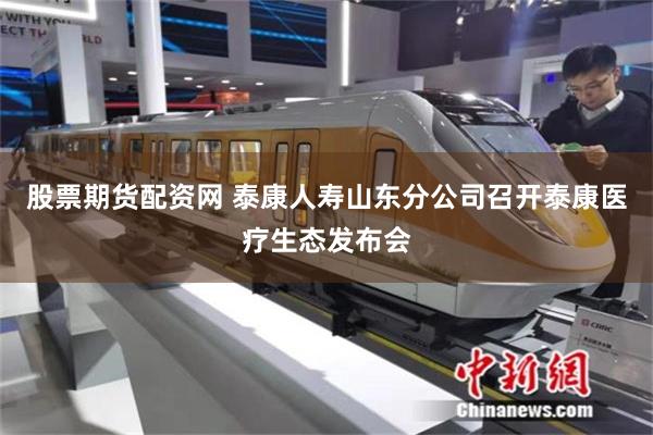 股票期货配资网 泰康人寿山东分公司召开泰康医疗生态发布会