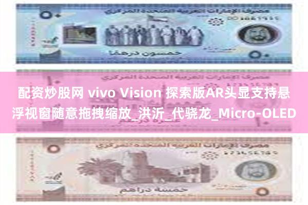 配资炒股网 vivo Vision 探索版AR头显支持悬浮视窗随意拖拽缩放_洪沂_代骁龙_Micro-OLED