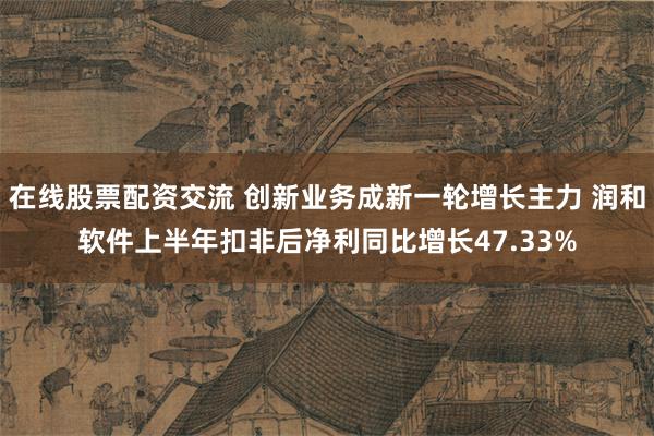在线股票配资交流 创新业务成新一轮增长主力 润和软件上半年扣非后净利同比增长47.33%