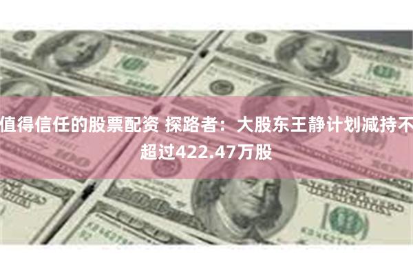 值得信任的股票配资 探路者：大股东王静计划减持不超过422.47万股