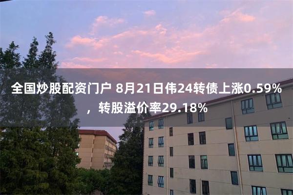 全国炒股配资门户 8月21日伟24转债上涨0.59%，转股溢价率29.18%