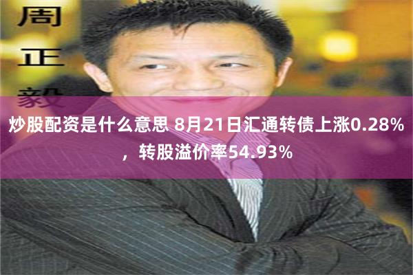 炒股配资是什么意思 8月21日汇通转债上涨0.28%，转股溢价率54.93%
